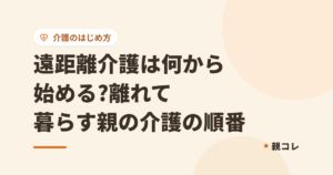 遠距離介護は何から始める?離れて暮らす親の介護の順番